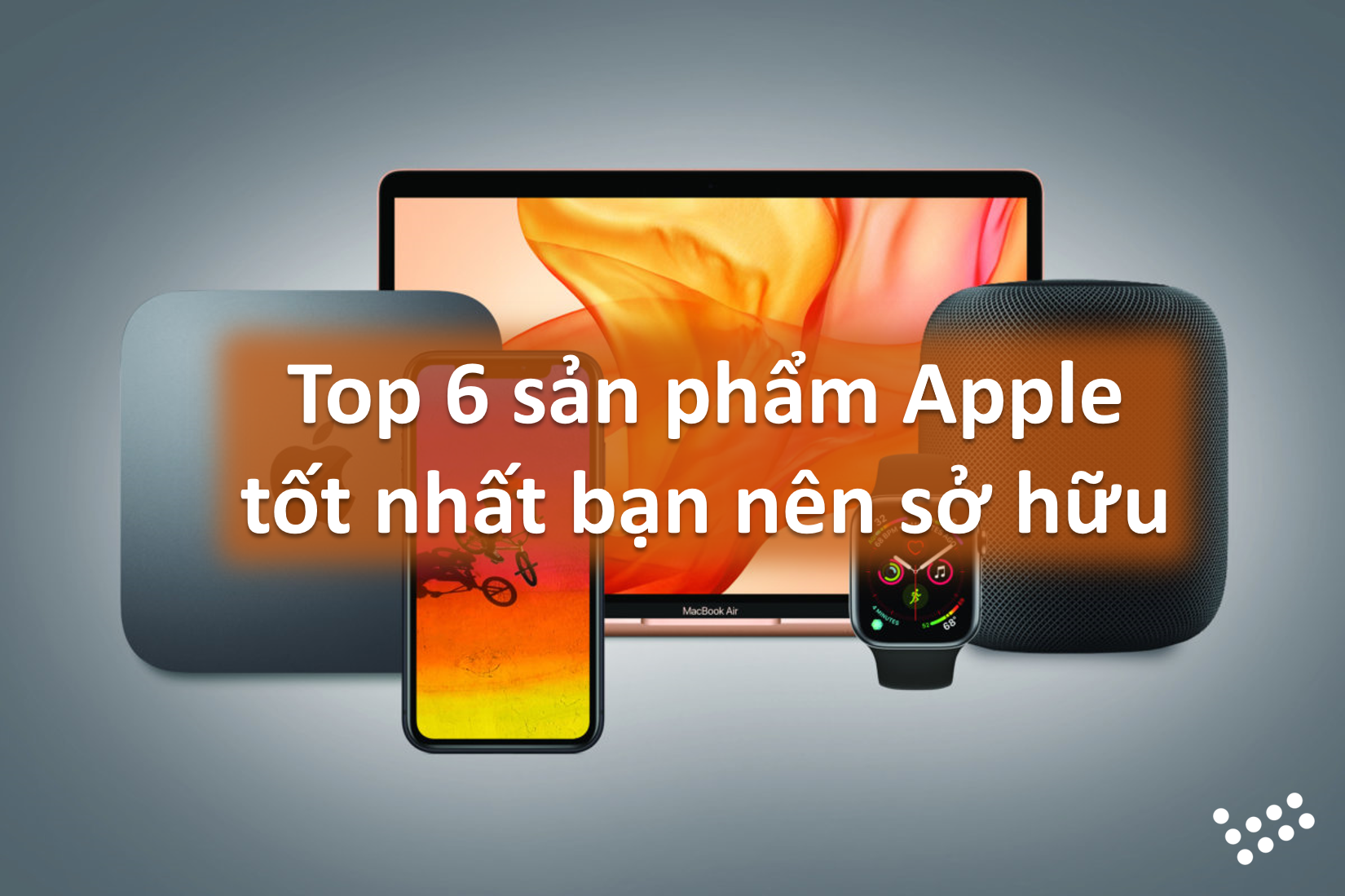 Top 6 sản phẩm Apple tốt nhất bạn nên sở hữu