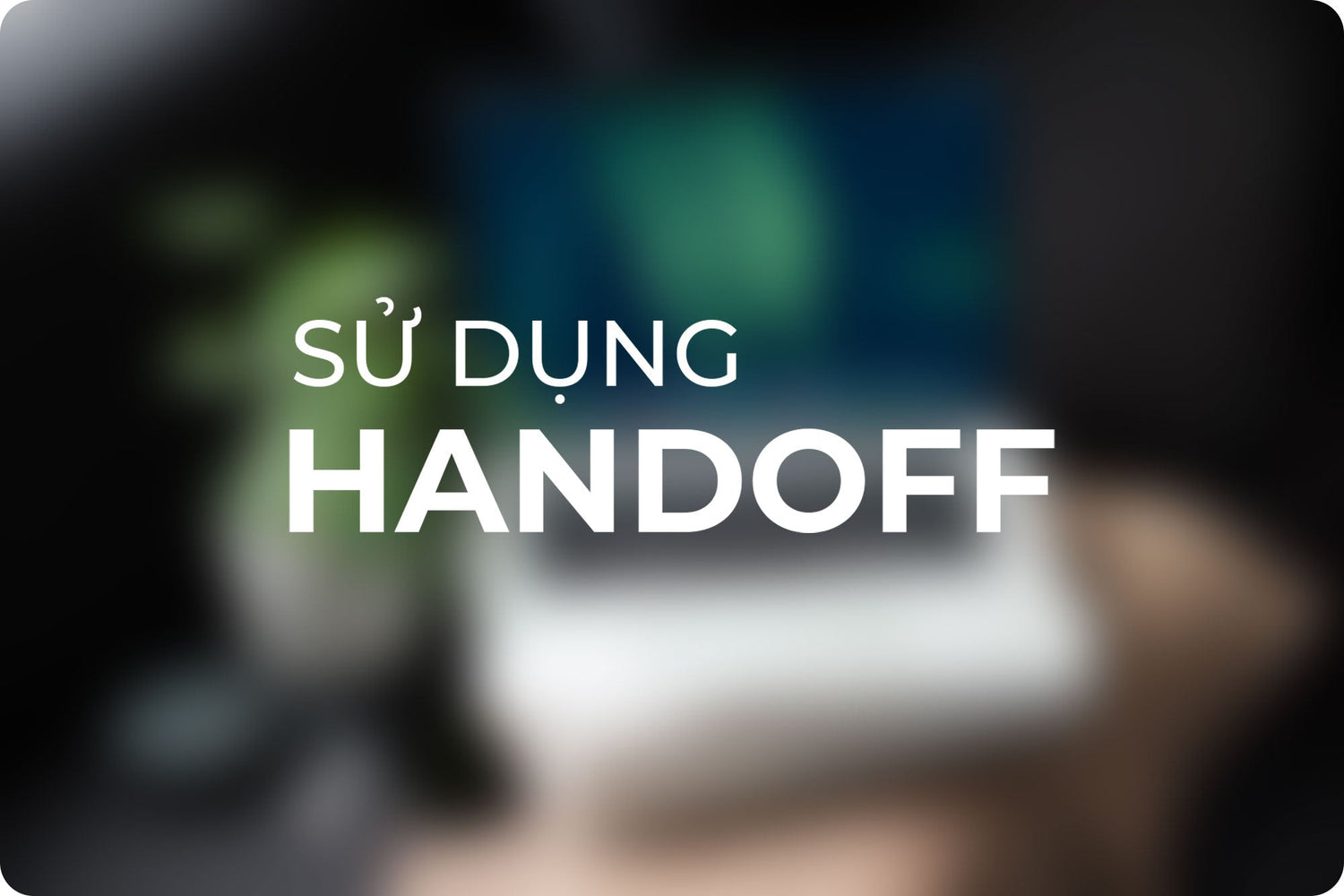 Handoff là gì?? Cách sử dụng tính năng Handoff trên Macbook để tiếp tục công việc trên thiết bị Apple khác